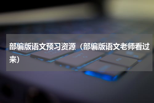 部编版语文预习资源（部编版语文老师看过来）