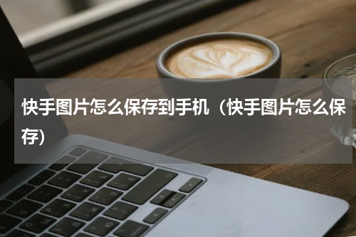 快手图片怎么保存到手机（快手图片怎么保存）