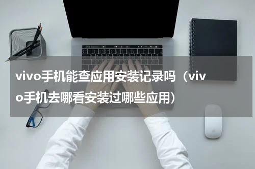 vivo手机能查应用安装记录吗（vivo手机去哪看安装过哪些应用）