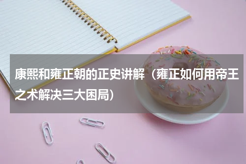 康熙和雍正朝的正史讲解（雍正如何用帝王之术解决三大困局）