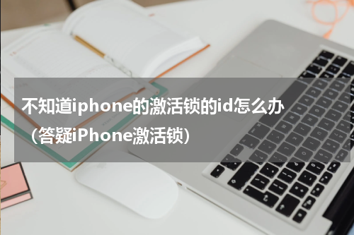 不知道iphone的激活锁的id怎么办（答疑iPhone激活锁）