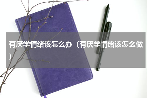 有厌学情绪该怎么办（有厌学情绪该怎么做）