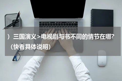）三国演义>电视剧与书不同的情节在哪?（快看具体说明）