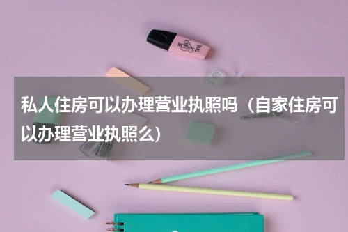 私人住房可以办理营业执照吗（自家住房可以办理营业执照么）