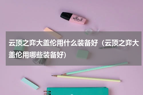 云顶之弈大盖伦用什么装备好（云顶之弈大盖伦用哪些装备好）