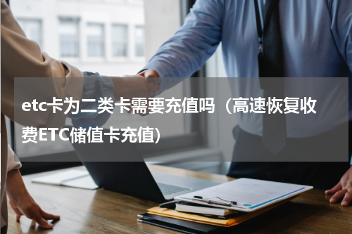 etc卡为二类卡需要充值吗（高速恢复收费ETC储值卡充值）