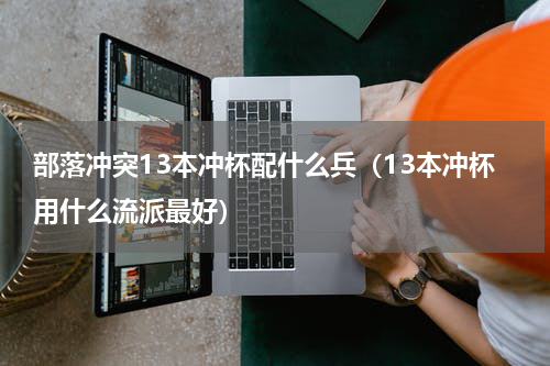 部落冲突13本冲杯配什么兵（13本冲杯用什么流派最好）