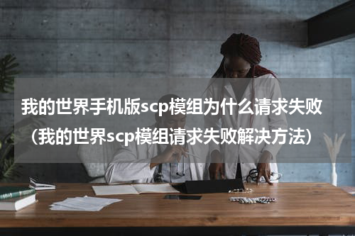 我的世界手机版scp模组为什么请求失败（我的世界scp模组请求失败解决方法）