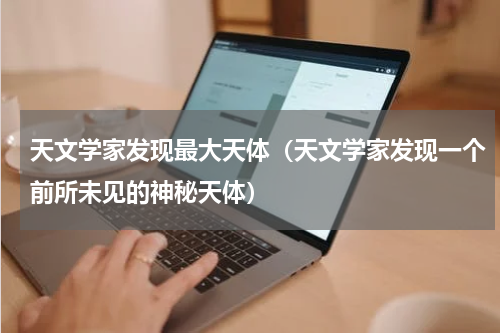 天文学家发现最大天体（天文学家发现一个前所未见的神秘天体）