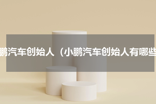 小鹏汽车创始人（小鹏汽车创始人有哪些）