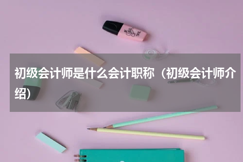 初级会计师是什么会计职称（初级会计师介绍）