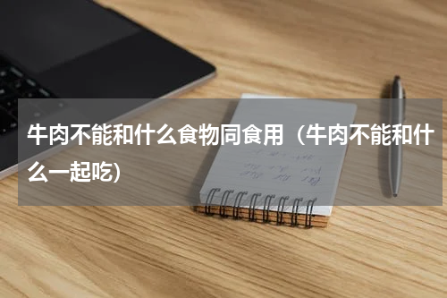 牛肉不能和什么食物同食用（牛肉不能和什么一起吃）