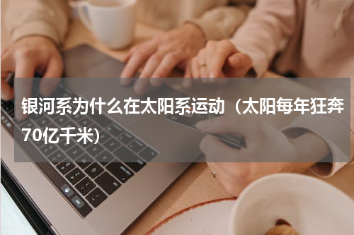 银河系为什么在太阳系运动（太阳每年狂奔70亿千米）