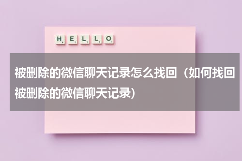 被删除的微信聊天记录怎么找回（如何找回被删除的微信聊天记录）