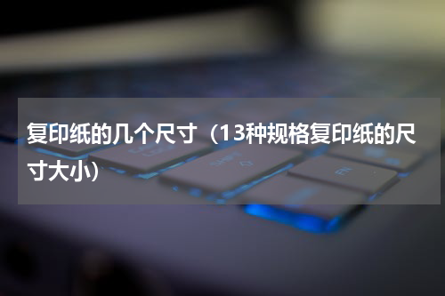 复印纸的几个尺寸（13种规格复印纸的尺寸大小）