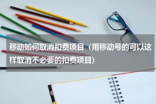 移动如何取消扣费项目（用移动号的可以这样取消不必要的扣费项目）
