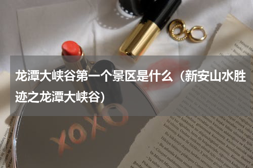 龙潭大峡谷第一个景区是什么（新安山水胜迹之龙潭大峡谷）