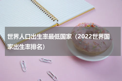 世界人口出生率最低国家（2022世界国家出生率排名）