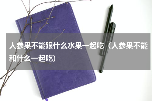 人参果不能跟什么水果一起吃（人参果不能和什么一起吃）
