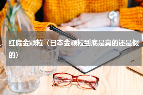 红底金颗粒（日本金颗粒到底是真的还是假的）