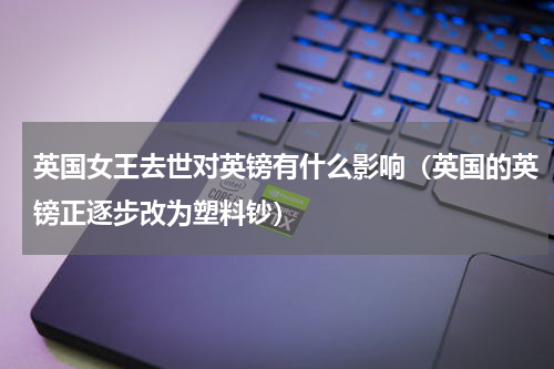 英国女王去世对英镑有什么影响（英国的英镑正逐步改为塑料钞）