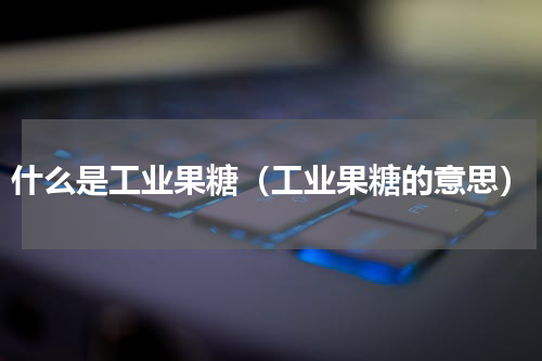 什么是工业果糖（工业果糖的意思）