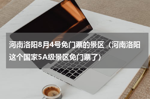 河南洛阳8月4号免门票的景区（河南洛阳这个国家5A级景区免门票了）