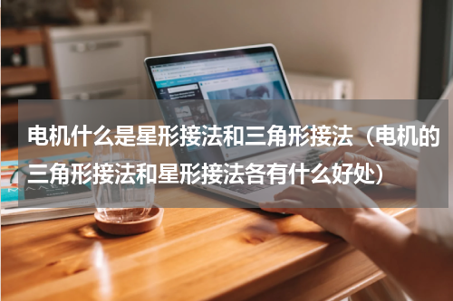 电机什么是星形接法和三角形接法（电机的三角形接法和星形接法各有什么好处）