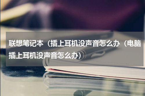 联想笔记本（插上耳机没声音怎么办（电脑插上耳机没声音怎么办）