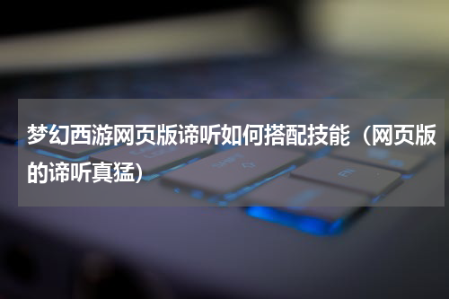 梦幻西游网页版谛听如何搭配技能（网页版的谛听真猛）