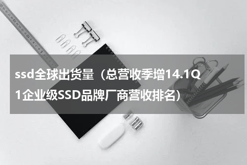 ssd全球出货量（总营收季增14.1Q1企业级SSD品牌厂商营收排名）