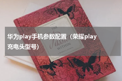 华为play手机参数配置（荣耀play充电头型号）