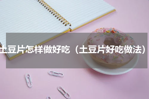 土豆片怎样做好吃（土豆片好吃做法）