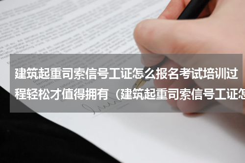 建筑起重司索信号工证怎么报名考试培训过程轻松才值得拥有（建筑起重司索信号工证怎么报名考试培训过程轻松才值得拥有）