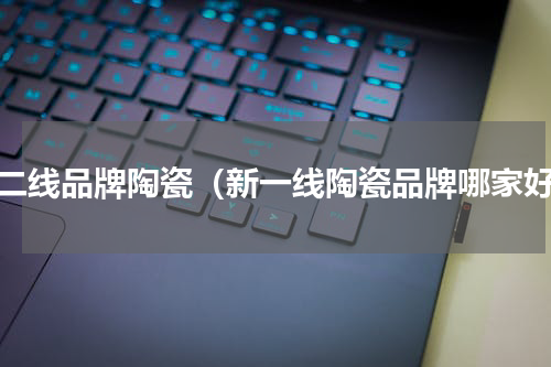 一二线品牌陶瓷（新一线陶瓷品牌哪家好）