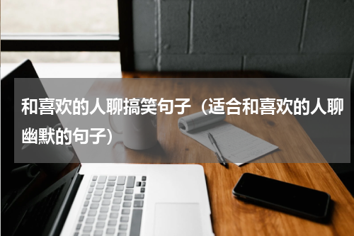 和喜欢的人聊搞笑句子（适合和喜欢的人聊幽默的句子）