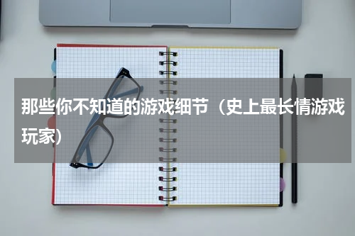 那些你不知道的游戏细节（史上最长情游戏玩家）
