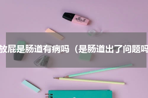 老放屁是肠道有病吗（是肠道出了问题吗）