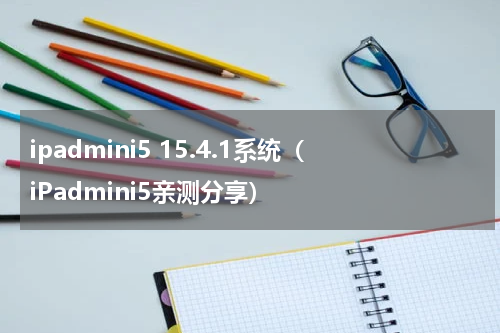 ipadmini5 15.4.1系统（iPadmini5亲测分享）