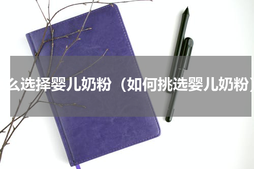 怎么选择婴儿奶粉（如何挑选婴儿奶粉）