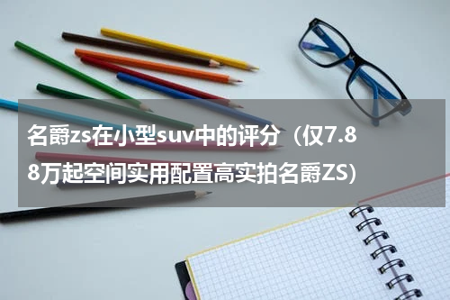 名爵zs在小型suv中的评分（仅7.88万起空间实用配置高实拍名爵ZS）