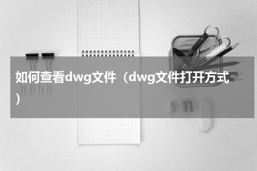 如何查看dwg文件（dwg文件打开方式）