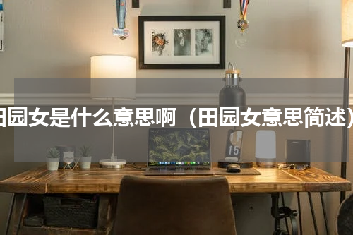 田园女是什么意思啊（田园女意思简述）