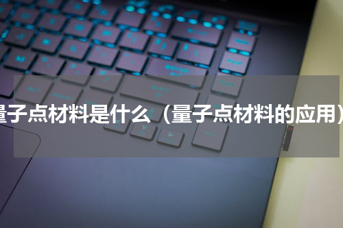 量子点材料是什么（量子点材料的应用）