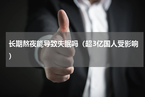 长期熬夜能导致失眠吗（超3亿国人受影响）