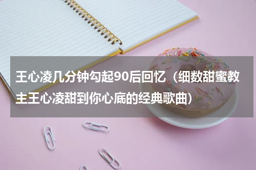 王心凌几分钟勾起90后回忆（细数甜蜜教主王心凌甜到你心底的经典歌曲）