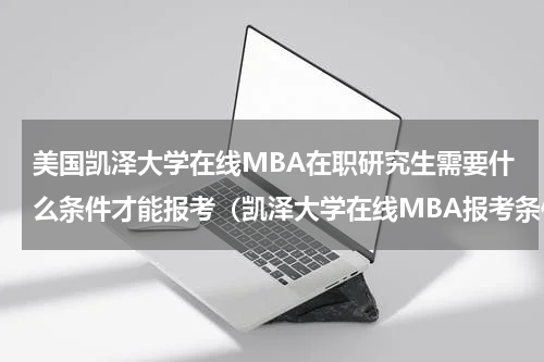 美国凯泽大学在线MBA在职研究生需要什么条件才能报考（凯泽大学在线MBA报考条件）