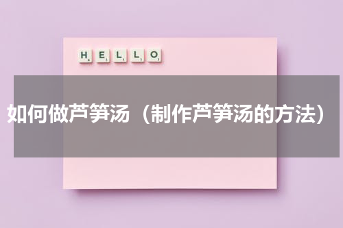 如何做芦笋汤（制作芦笋汤的方法）