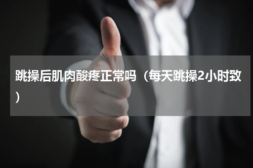 跳操后肌肉酸疼正常吗（每天跳操2小时致）