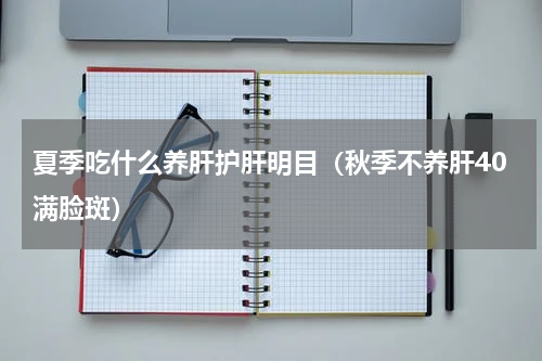 夏季吃什么养肝护肝明目（秋季不养肝40满脸斑）